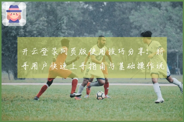 开云登录网页版使用技巧分享：新手用户快速上手指南与基础操作说明