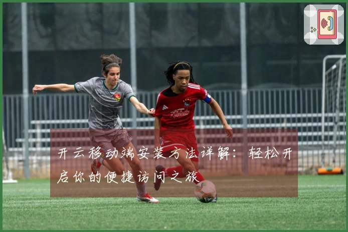 开云移动端安装方法详解：轻松开启你的便捷访问之旅