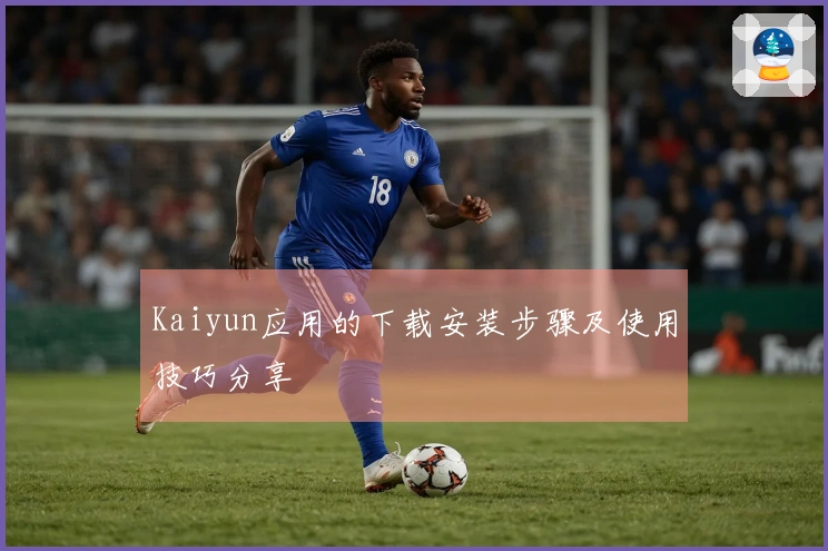 Kaiyun应用的下载安装步骤及使用技巧分享