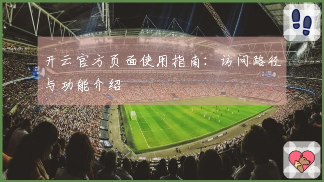 开云官方页面使用指南:访问路径与功能介绍