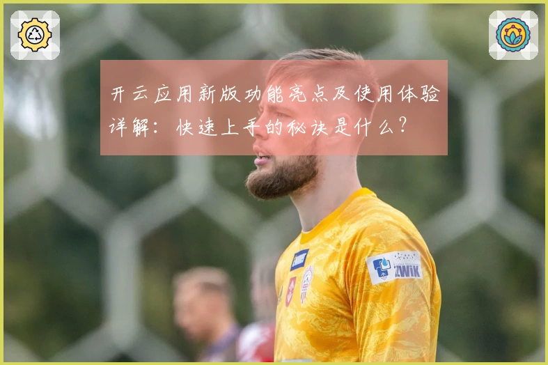开云应用新版功能亮点及使用体验详解:快速上手的秘诀是什么?