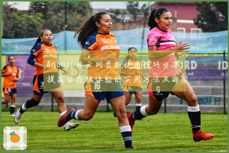 "开云网页版使用技巧分享：提高你在线体验的实用方法及每日使用小窍门"
