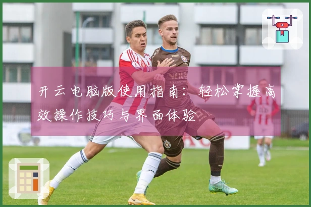 开云电脑版使用指南：轻松掌握高效操作技巧与界面体验