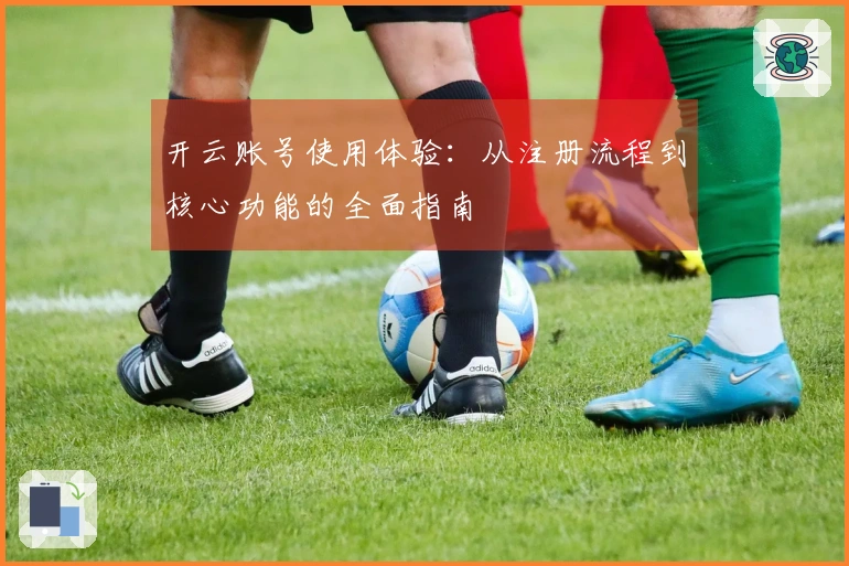 开云账号使用体验：从注册流程到核心功能的全面指南