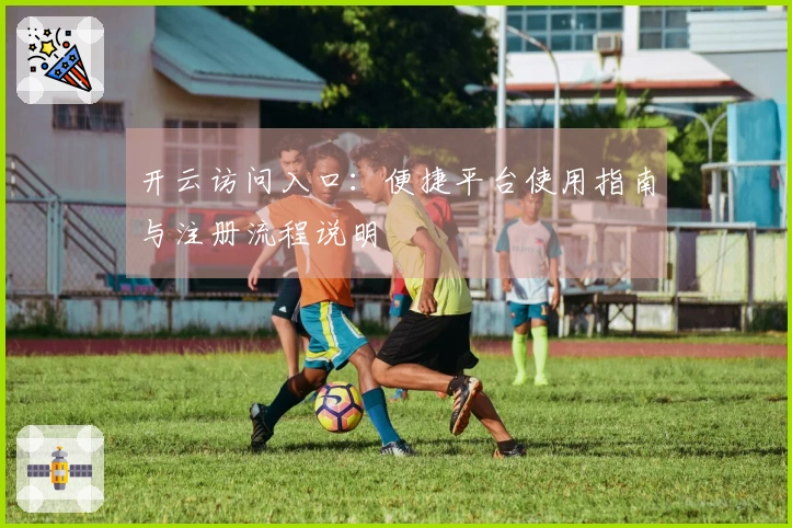 开云访问入口:便捷平台使用指南与注册流程说明