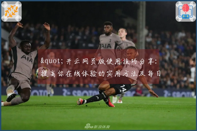"开云网页版使用技巧分享：提高你在线体验的实用方法及每日使用小窍门"