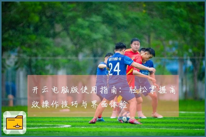 开云电脑版使用指南：轻松掌握高效操作技巧与界面体验