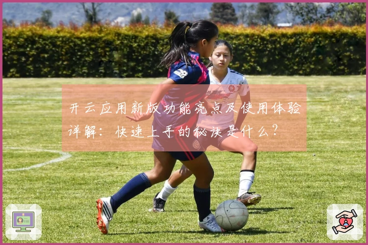 开云应用新版功能亮点及使用体验详解：快速上手的秘诀是什么？