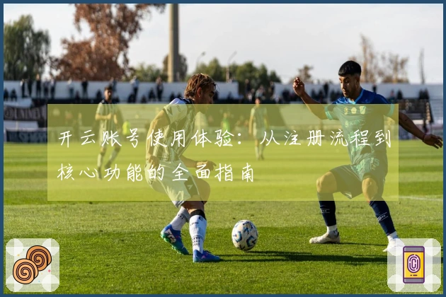 开云账号使用体验：从注册流程到核心功能的全面指南