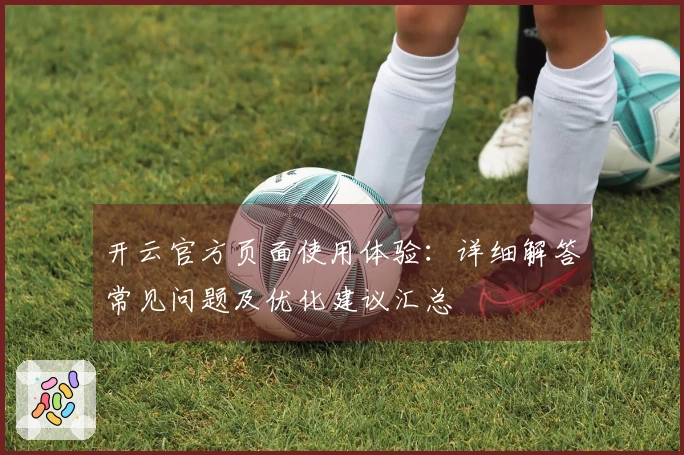 开云官方页面使用体验：详细解答常见问题及优化建议汇总