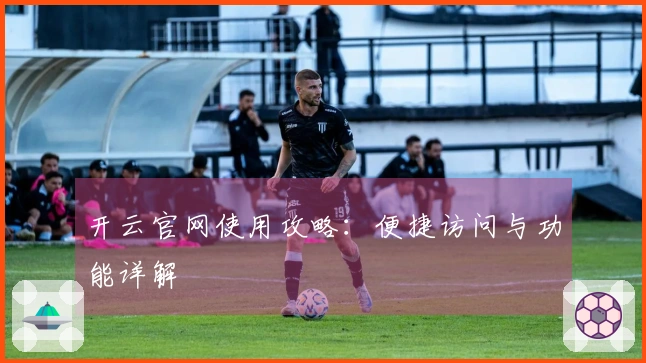 开云官网使用攻略:便捷访问与功能详解